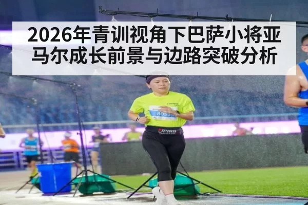 2026年青训视角下巴萨小将亚马尔成长前景与边路突破分析